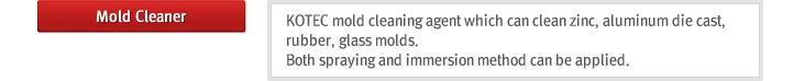 Mold Cleaner : KOTEC mold cleaning agent which can clean zinc, aluminum die cast, rubber, glass molds. Both spraying and immersion method can be applied
