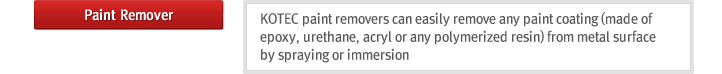 Paint Remover : KOTEC paint removers can easily remove any paint coating(made of epoxy, urethane, acryl or any polymerized resin) from metal surface by spraying or immersion